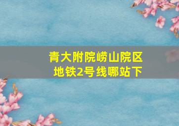 青大附院崂山院区地铁2号线哪站下