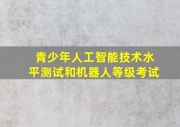 青少年人工智能技术水平测试和机器人等级考试