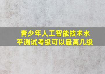 青少年人工智能技术水平测试考级可以最高几级