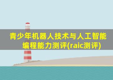 青少年机器人技术与人工智能编程能力测评(raic测评)