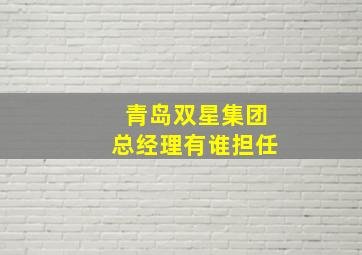 青岛双星集团总经理有谁担任