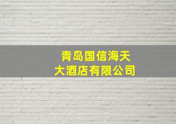 青岛国信海天大酒店有限公司