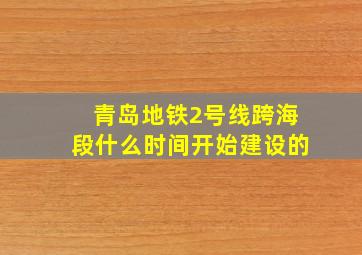 青岛地铁2号线跨海段什么时间开始建设的