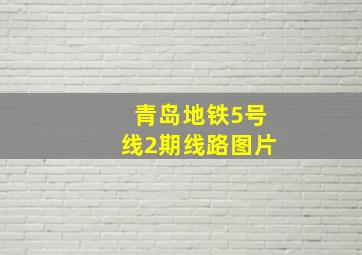 青岛地铁5号线2期线路图片