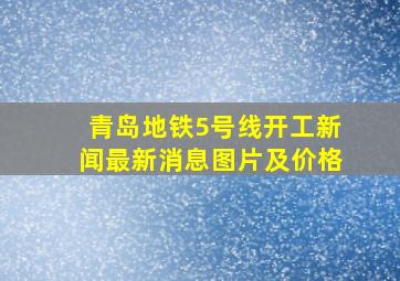 青岛地铁5号线开工新闻最新消息图片及价格