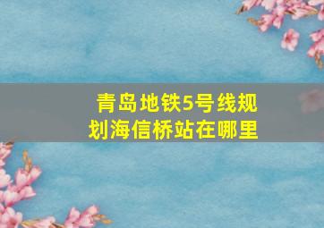 青岛地铁5号线规划海信桥站在哪里