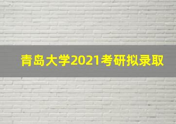 青岛大学2021考研拟录取