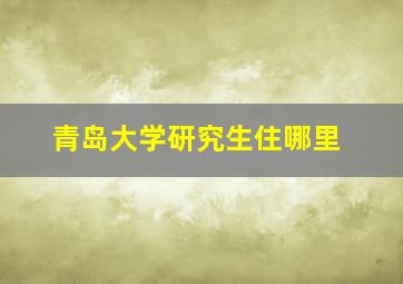 青岛大学研究生住哪里