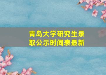 青岛大学研究生录取公示时间表最新