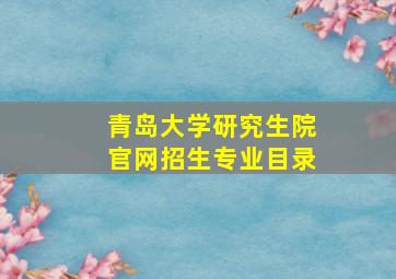 青岛大学研究生院官网招生专业目录