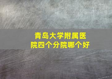 青岛大学附属医院四个分院哪个好