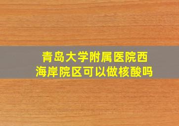 青岛大学附属医院西海岸院区可以做核酸吗