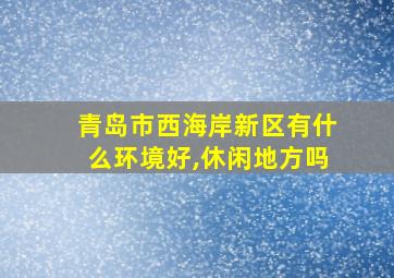 青岛市西海岸新区有什么环境好,休闲地方吗