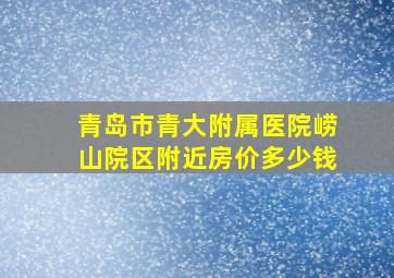 青岛市青大附属医院崂山院区附近房价多少钱