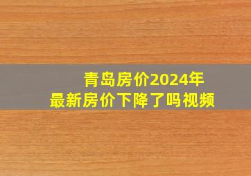 青岛房价2024年最新房价下降了吗视频