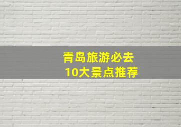 青岛旅游必去10大景点推荐