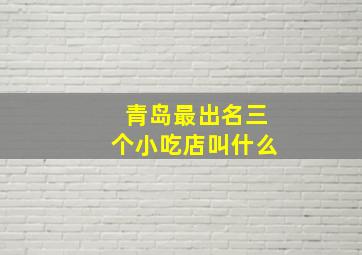 青岛最出名三个小吃店叫什么