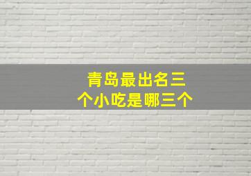 青岛最出名三个小吃是哪三个