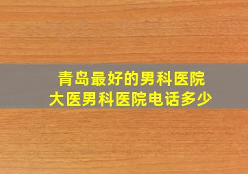 青岛最好的男科医院大医男科医院电话多少