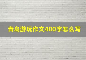 青岛游玩作文400字怎么写