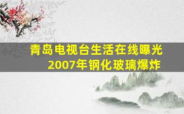 青岛电视台生活在线曝光2007年钢化玻璃爆炸