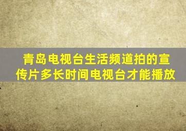 青岛电视台生活频道拍的宣传片多长时间电视台才能播放