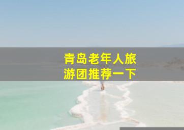 青岛老年人旅游团推荐一下