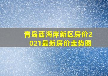 青岛西海岸新区房价2021最新房价走势图