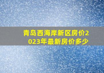 青岛西海岸新区房价2023年最新房价多少