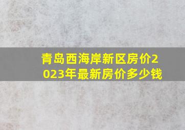 青岛西海岸新区房价2023年最新房价多少钱