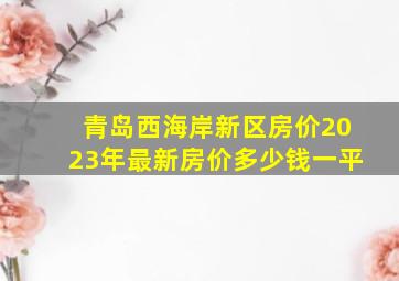 青岛西海岸新区房价2023年最新房价多少钱一平