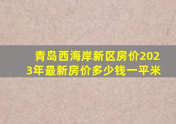 青岛西海岸新区房价2023年最新房价多少钱一平米