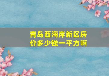 青岛西海岸新区房价多少钱一平方啊