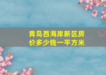 青岛西海岸新区房价多少钱一平方米