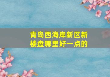 青岛西海岸新区新楼盘哪里好一点的