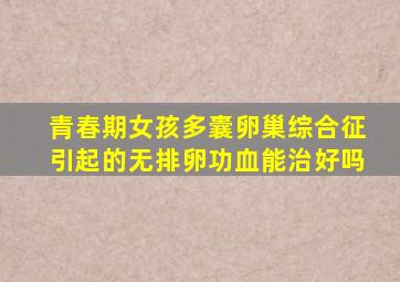 青春期女孩多囊卵巢综合征引起的无排卵功血能治好吗