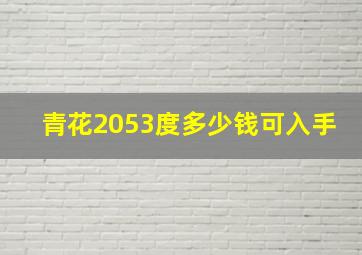 青花2053度多少钱可入手