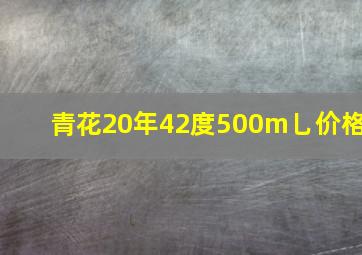 青花20年42度500m乚价格