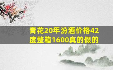 青花20年汾酒价格42度整箱1600真的假的