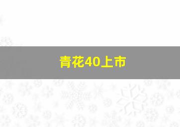 青花40上市