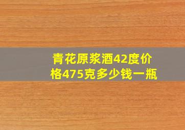 青花原浆酒42度价格475克多少钱一瓶