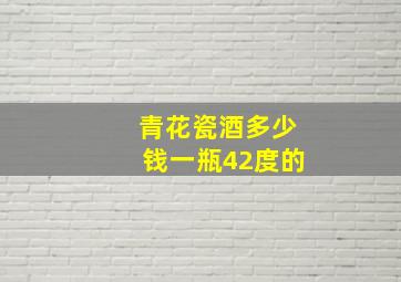 青花瓷酒多少钱一瓶42度的