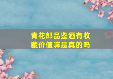 青花郎品鉴酒有收藏价值嘛是真的吗