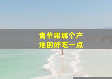 青苹果哪个产地的好吃一点