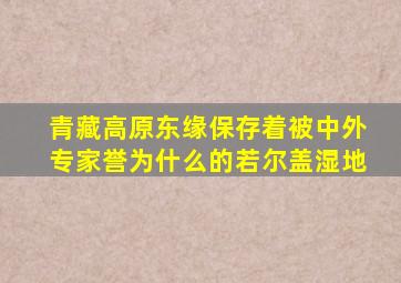 青藏高原东缘保存着被中外专家誉为什么的若尔盖湿地