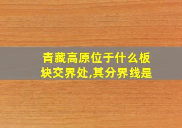 青藏高原位于什么板块交界处,其分界线是