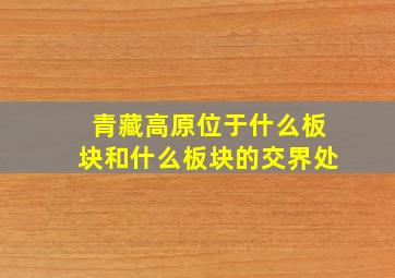 青藏高原位于什么板块和什么板块的交界处