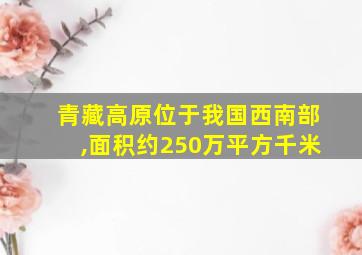 青藏高原位于我国西南部,面积约250万平方千米