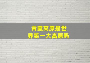 青藏高原是世界第一大高原吗