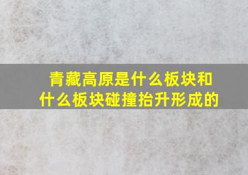 青藏高原是什么板块和什么板块碰撞抬升形成的